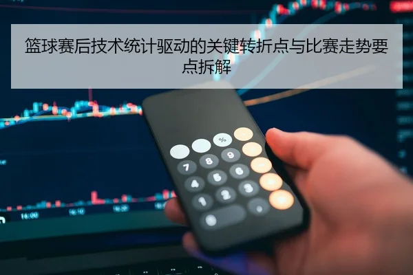 篮球赛后技术统计驱动的关键转折点与比赛走势要点拆解
