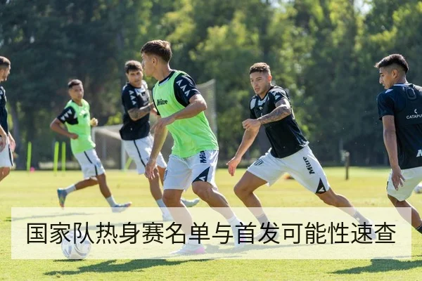 国家队热身赛名单与首发可能性速查